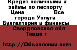 Кредит наличными и займы по паспорту › Цена ­ 2 000 000 - Все города Услуги » Бухгалтерия и финансы   . Свердловская обл.,Тавда г.